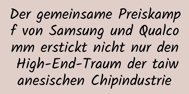 Der gemeinsame Preiskampf von Samsung und Qualcomm erstickt nicht nur den High-End-Traum der taiwanesischen Chipindustrie