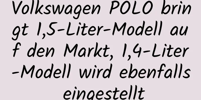 Volkswagen POLO bringt 1,5-Liter-Modell auf den Markt, 1,4-Liter-Modell wird ebenfalls eingestellt