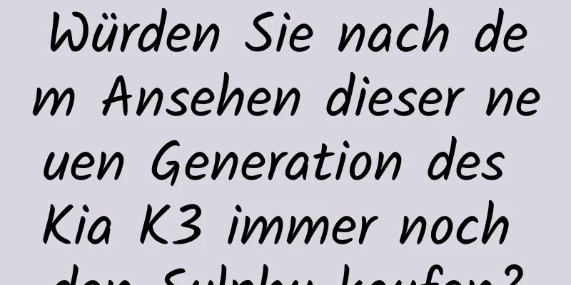 Würden Sie nach dem Ansehen dieser neuen Generation des Kia K3 immer noch den Sylphy kaufen?