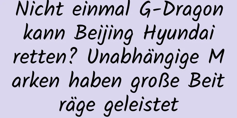 Nicht einmal G-Dragon kann Beijing Hyundai retten? Unabhängige Marken haben große Beiträge geleistet