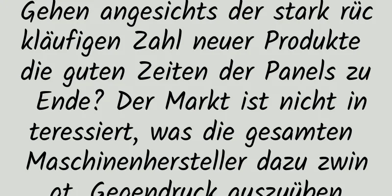 Gehen angesichts der stark rückläufigen Zahl neuer Produkte die guten Zeiten der Panels zu Ende? Der Markt ist nicht interessiert, was die gesamten Maschinenhersteller dazu zwingt, Gegendruck auszuüben