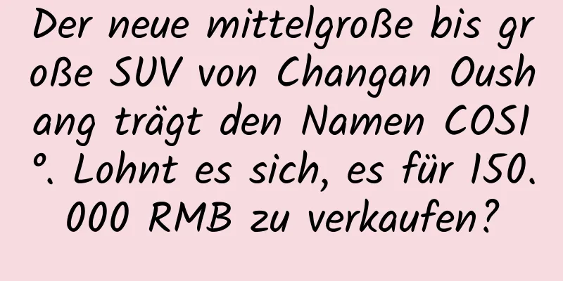 Der neue mittelgroße bis große SUV von Changan Oushang trägt den Namen COS1°. Lohnt es sich, es für 150.000 RMB zu verkaufen?
