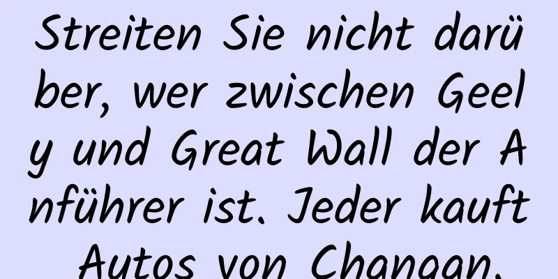 Streiten Sie nicht darüber, wer zwischen Geely und Great Wall der Anführer ist. Jeder kauft Autos von Changan.