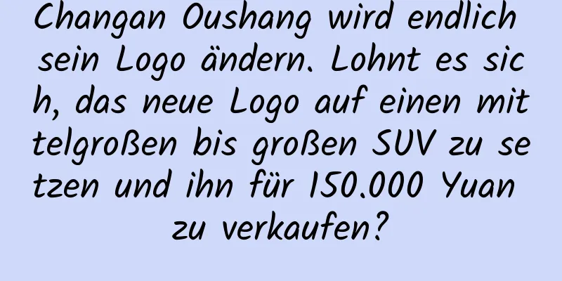 Changan Oushang wird endlich sein Logo ändern. Lohnt es sich, das neue Logo auf einen mittelgroßen bis großen SUV zu setzen und ihn für 150.000 Yuan zu verkaufen?