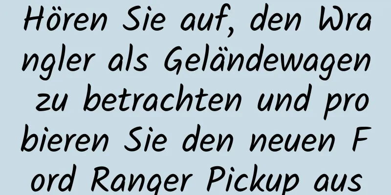 Hören Sie auf, den Wrangler als Geländewagen zu betrachten und probieren Sie den neuen Ford Ranger Pickup aus