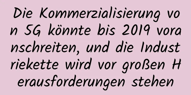 Die Kommerzialisierung von 5G könnte bis 2019 voranschreiten, und die Industriekette wird vor großen Herausforderungen stehen