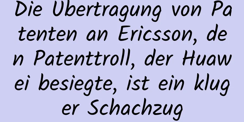 Die Übertragung von Patenten an Ericsson, den Patenttroll, der Huawei besiegte, ist ein kluger Schachzug