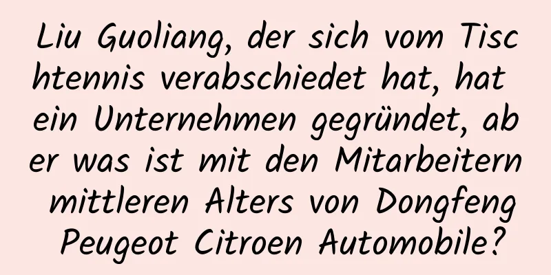 Liu Guoliang, der sich vom Tischtennis verabschiedet hat, hat ein Unternehmen gegründet, aber was ist mit den Mitarbeitern mittleren Alters von Dongfeng Peugeot Citroen Automobile?