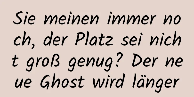 Sie meinen immer noch, der Platz sei nicht groß genug? Der neue Ghost wird länger