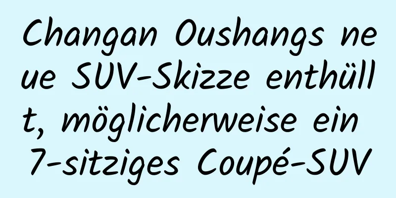 Changan Oushangs neue SUV-Skizze enthüllt, möglicherweise ein 7-sitziges Coupé-SUV