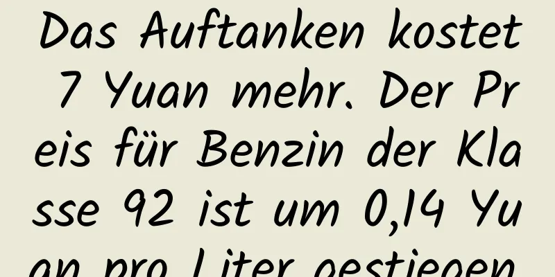 Das Auftanken kostet 7 Yuan mehr. Der Preis für Benzin der Klasse 92 ist um 0,14 Yuan pro Liter gestiegen.