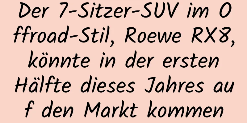 Der 7-Sitzer-SUV im Offroad-Stil, Roewe RX8, könnte in der ersten Hälfte dieses Jahres auf den Markt kommen