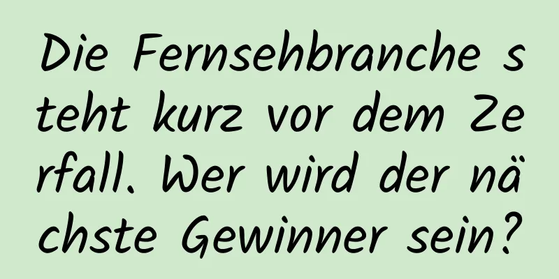 Die Fernsehbranche steht kurz vor dem Zerfall. Wer wird der nächste Gewinner sein?