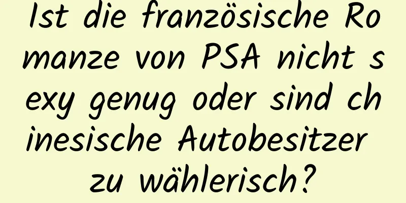 Ist die französische Romanze von PSA nicht sexy genug oder sind chinesische Autobesitzer zu wählerisch?