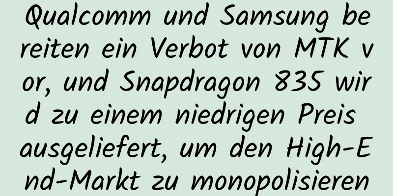 Qualcomm und Samsung bereiten ein Verbot von MTK vor, und Snapdragon 835 wird zu einem niedrigen Preis ausgeliefert, um den High-End-Markt zu monopolisieren