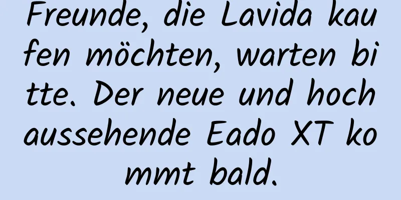 Freunde, die Lavida kaufen möchten, warten bitte. Der neue und hochaussehende Eado XT kommt bald.