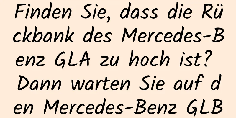 Finden Sie, dass die Rückbank des Mercedes-Benz GLA zu hoch ist? Dann warten Sie auf den Mercedes-Benz GLB