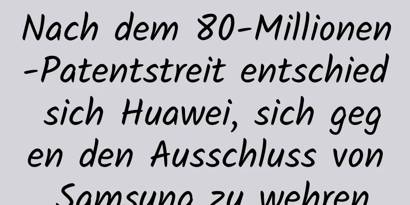 Nach dem 80-Millionen-Patentstreit entschied sich Huawei, sich gegen den Ausschluss von Samsung zu wehren