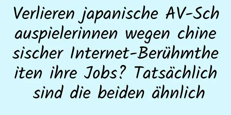 Verlieren japanische AV-Schauspielerinnen wegen chinesischer Internet-Berühmtheiten ihre Jobs? Tatsächlich sind die beiden ähnlich