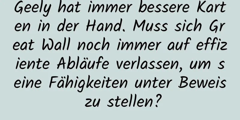 Geely hat immer bessere Karten in der Hand. Muss sich Great Wall noch immer auf effiziente Abläufe verlassen, um seine Fähigkeiten unter Beweis zu stellen?