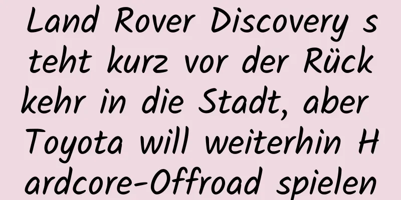 Land Rover Discovery steht kurz vor der Rückkehr in die Stadt, aber Toyota will weiterhin Hardcore-Offroad spielen