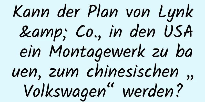Kann der Plan von Lynk & Co., in den USA ein Montagewerk zu bauen, zum chinesischen „Volkswagen“ werden?
