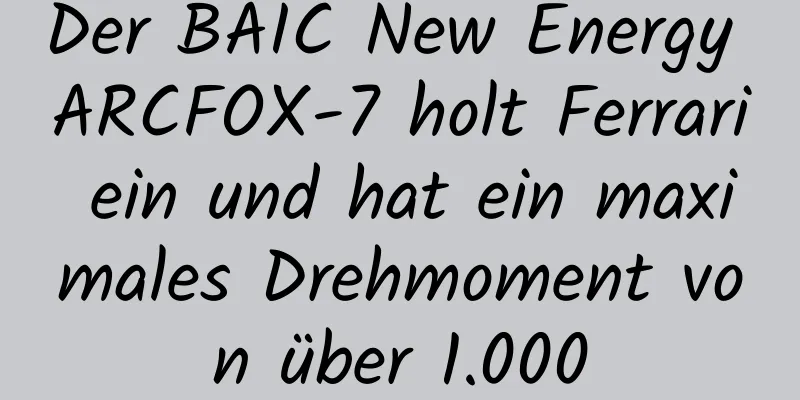 Der BAIC New Energy ARCFOX-7 holt Ferrari ein und hat ein maximales Drehmoment von über 1.000