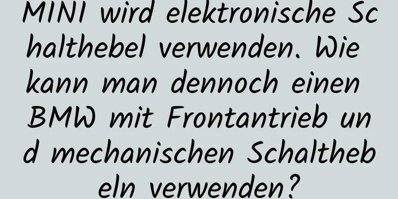 MINI wird elektronische Schalthebel verwenden. Wie kann man dennoch einen BMW mit Frontantrieb und mechanischen Schalthebeln verwenden?