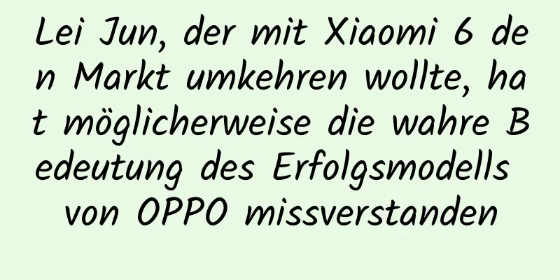 Lei Jun, der mit Xiaomi 6 den Markt umkehren wollte, hat möglicherweise die wahre Bedeutung des Erfolgsmodells von OPPO missverstanden