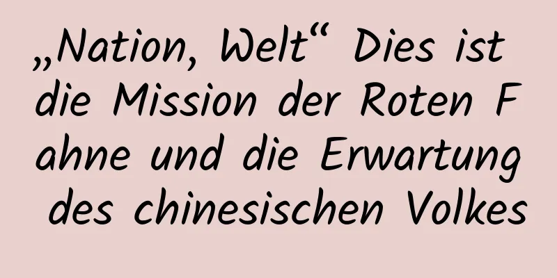 „Nation, Welt“ Dies ist die Mission der Roten Fahne und die Erwartung des chinesischen Volkes