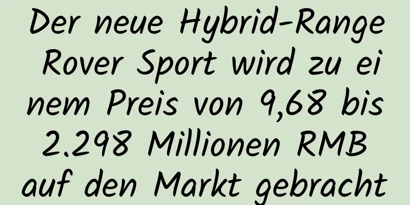 Der neue Hybrid-Range Rover Sport wird zu einem Preis von 9,68 bis 2.298 Millionen RMB auf den Markt gebracht