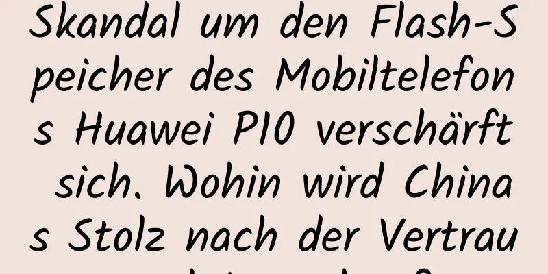 Skandal um den Flash-Speicher des Mobiltelefons Huawei P10 verschärft sich. Wohin wird Chinas Stolz nach der Vertrauenskrise gehen?