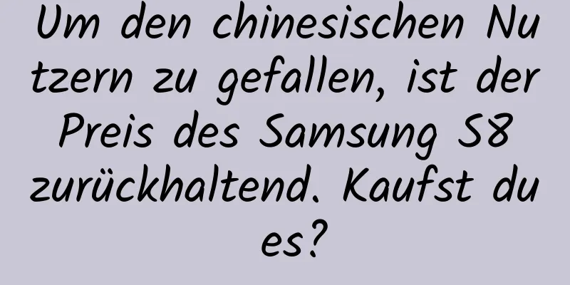 Um den chinesischen Nutzern zu gefallen, ist der Preis des Samsung S8 zurückhaltend. Kaufst du es?
