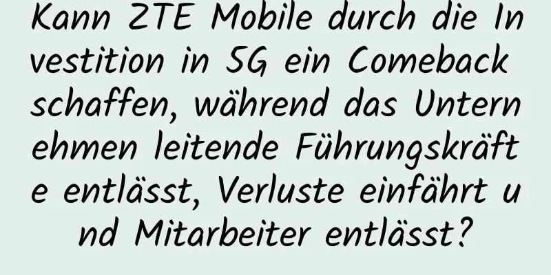 Kann ZTE Mobile durch die Investition in 5G ein Comeback schaffen, während das Unternehmen leitende Führungskräfte entlässt, Verluste einfährt und Mitarbeiter entlässt?