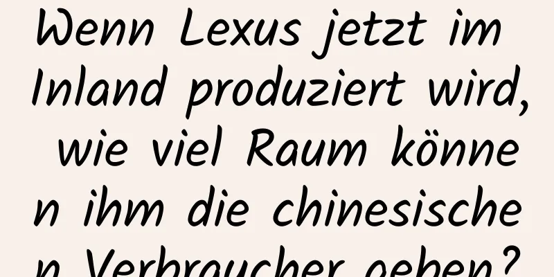 Wenn Lexus jetzt im Inland produziert wird, wie viel Raum können ihm die chinesischen Verbraucher geben?