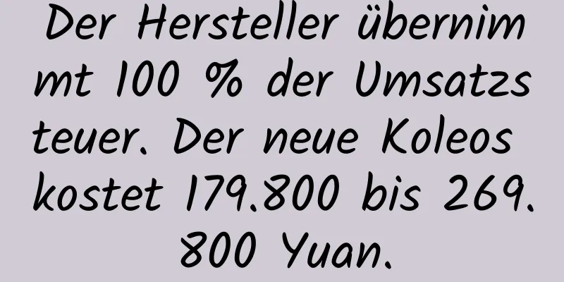 Der Hersteller übernimmt 100 % der Umsatzsteuer. Der neue Koleos kostet 179.800 bis 269.800 Yuan.