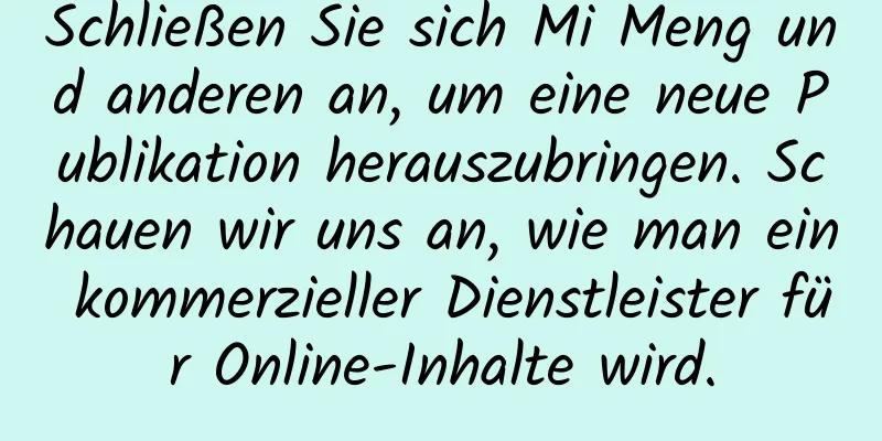 Schließen Sie sich Mi Meng und anderen an, um eine neue Publikation herauszubringen. Schauen wir uns an, wie man ein kommerzieller Dienstleister für Online-Inhalte wird.