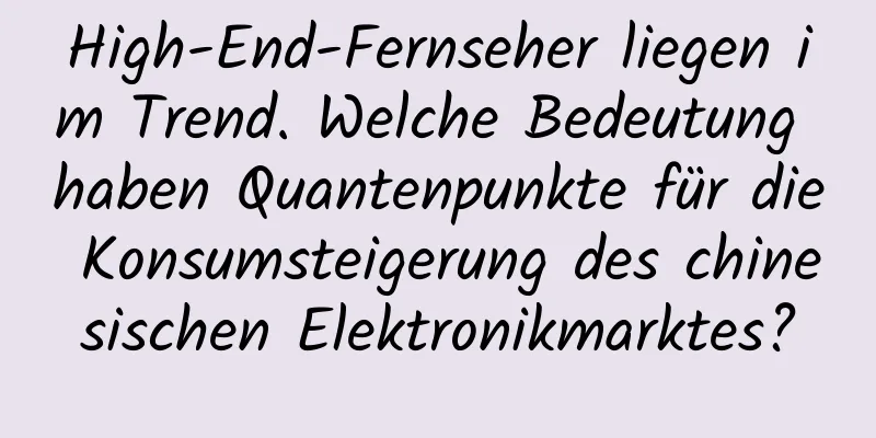 High-End-Fernseher liegen im Trend. Welche Bedeutung haben Quantenpunkte für die Konsumsteigerung des chinesischen Elektronikmarktes?
