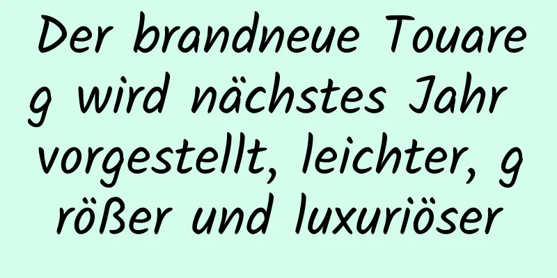Der brandneue Touareg wird nächstes Jahr vorgestellt, leichter, größer und luxuriöser
