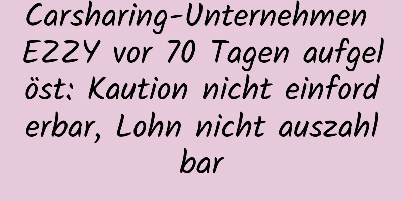 Carsharing-Unternehmen EZZY vor 70 Tagen aufgelöst: Kaution nicht einforderbar, Lohn nicht auszahlbar