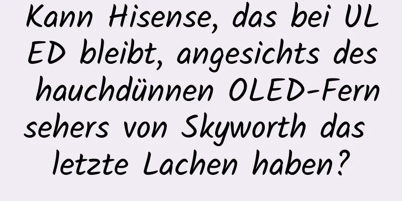Kann Hisense, das bei ULED bleibt, angesichts des hauchdünnen OLED-Fernsehers von Skyworth das letzte Lachen haben?