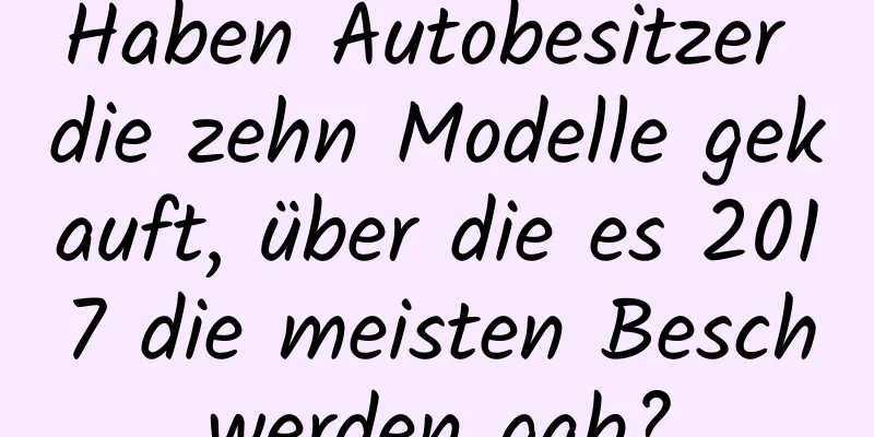 Haben Autobesitzer die zehn Modelle gekauft, über die es 2017 die meisten Beschwerden gab?