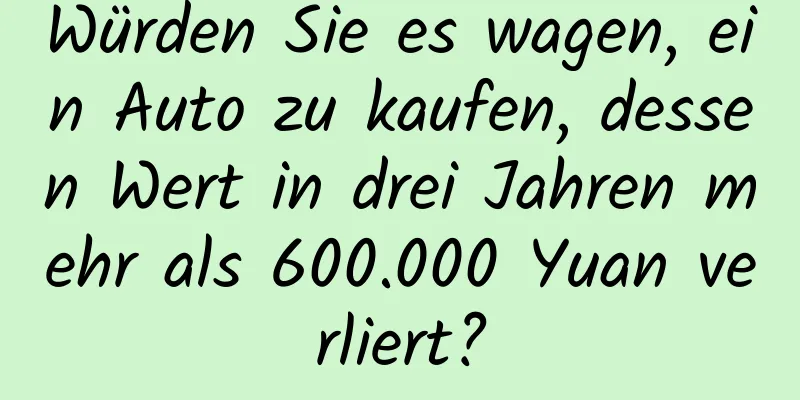 Würden Sie es wagen, ein Auto zu kaufen, dessen Wert in drei Jahren mehr als 600.000 Yuan verliert?