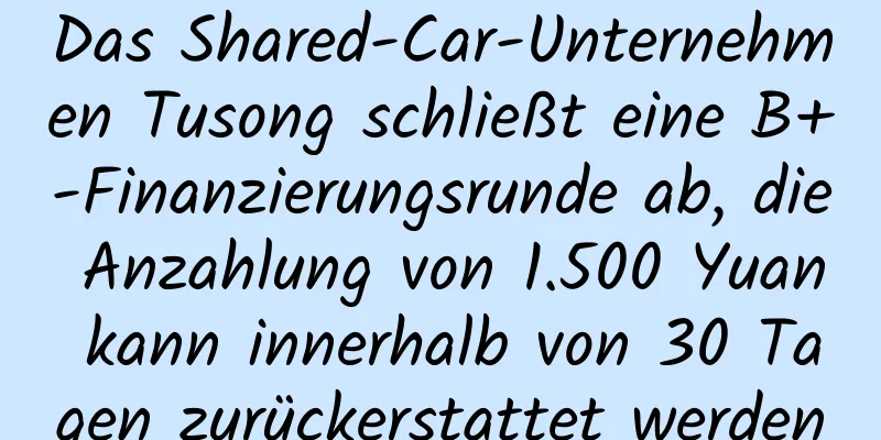 Das Shared-Car-Unternehmen Tusong schließt eine B+-Finanzierungsrunde ab, die Anzahlung von 1.500 Yuan kann innerhalb von 30 Tagen zurückerstattet werden