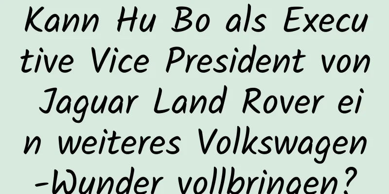 Kann Hu Bo als Executive Vice President von Jaguar Land Rover ein weiteres Volkswagen-Wunder vollbringen?