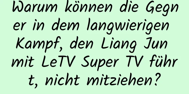 Warum können die Gegner in dem langwierigen Kampf, den Liang Jun mit LeTV Super TV führt, nicht mitziehen?