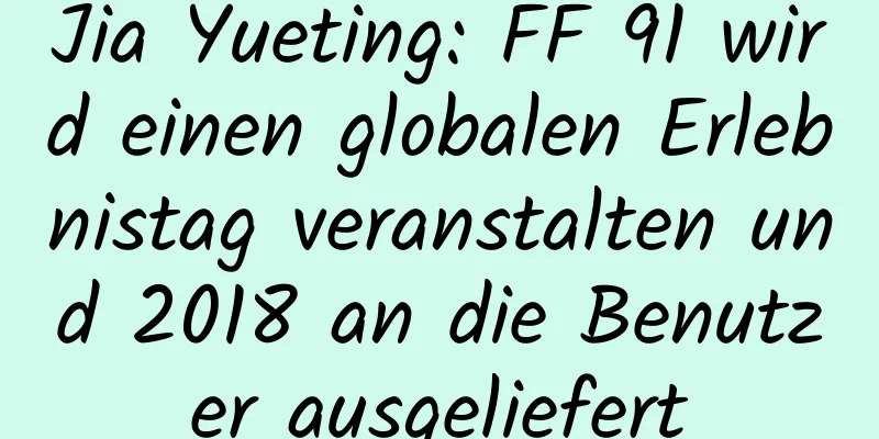 Jia Yueting: FF 91 wird einen globalen Erlebnistag veranstalten und 2018 an die Benutzer ausgeliefert