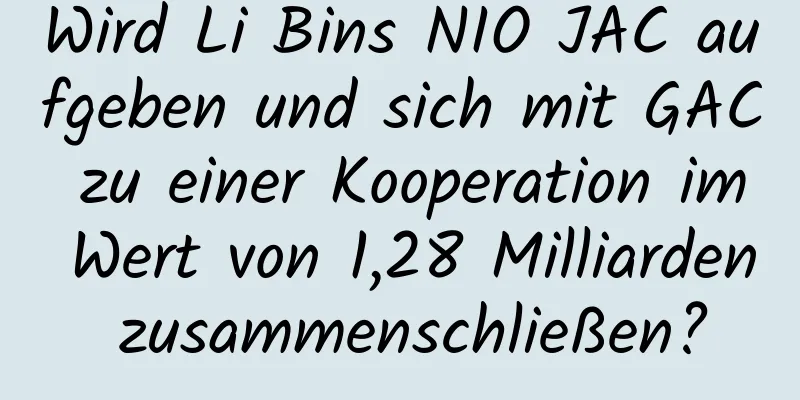 Wird Li Bins NIO JAC aufgeben und sich mit GAC zu einer Kooperation im Wert von 1,28 Milliarden zusammenschließen?