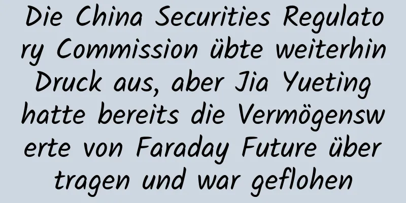 Die China Securities Regulatory Commission übte weiterhin Druck aus, aber Jia Yueting hatte bereits die Vermögenswerte von Faraday Future übertragen und war geflohen