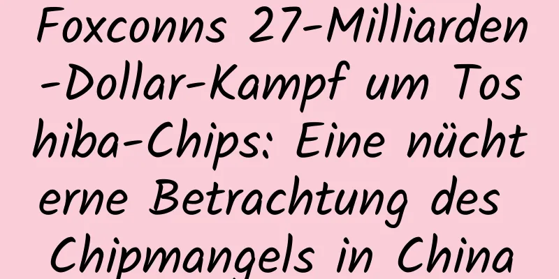 Foxconns 27-Milliarden-Dollar-Kampf um Toshiba-Chips: Eine nüchterne Betrachtung des Chipmangels in China